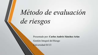 Método de evaluación
de riesgos
Presentado por: Carlos Andrés Sánchez Arias
Gestión Integral del Riesgo
Universidad ECCI
 