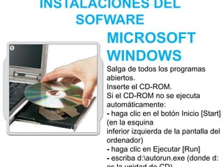 INSTALACIONES DEL
SOFWARE
MICROSOFT
WINDOWS
Salga de todos los programas
abiertos.
Inserte el CD-ROM.
Si el CD-ROM no se ejecuta
automáticamente:
- haga clic en el botón Inicio [Start]
(en la esquina
inferior izquierda de la pantalla del
ordenador)
- haga clic en Ejecutar [Run]
- escriba d:autorun.exe (donde d:
 