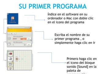 SU PRIMER PROGRAMA
Índice en el software en su
ordenador o Mac con doble clic
en el icono del programa
Escriba el nombre de su
primer programa , o
simplemente haga clic en ir
Primero haga clic en
el icono del bloque
sonido [Sound] en la
paleta de
 