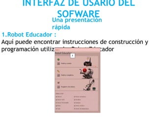 INTERFAZ DE USARIO DEL
SOFWAREUna presentación
rápida
1.Robot Educador :
Aquí puede encontrar instrucciones de construcción y
programación utilizando Robot Educador
 