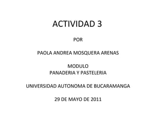 ACTIVIDAD 3 POR PAOLA ANDREA MOSQUERA ARENAS MODULO PANADERIA Y PASTELERIA UNIVERSIDAD AUTONOMA DE BUCARAMANGA 29 DE MAYO DE 2011 