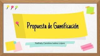 PropuestadeGamificación
Nathaly Carolina Juárez López
 