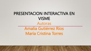 PRESENTACION INTERACTIVA EN
VISME
Autoras
Amalia Gutiérrez Ríos
María Cristina Torres
 