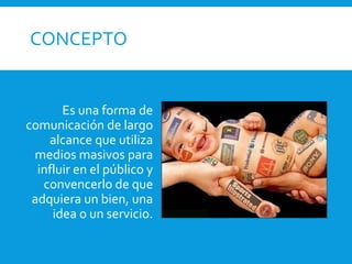 CONCEPTO
Es una forma de
comunicación de largo
alcance que utiliza
medios masivos para
influir en el público y
convencerlo de que
adquiera un bien, una
idea o un servicio.