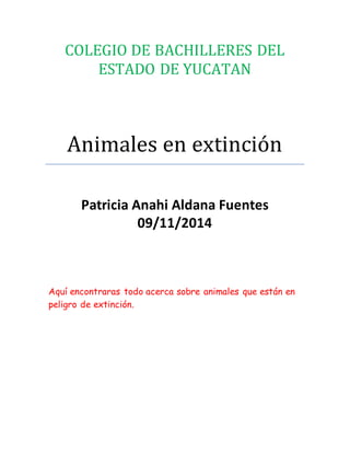 COLEGIO DE BACHILLERES DEL 
ESTADO DE YUCATAN 
Animales en extinción 
Patricia Anahi Aldana Fuentes 
09/11/2014 
Aquí encontraras todo acerca sobre animales que están en 
peligro de extinción. 
 