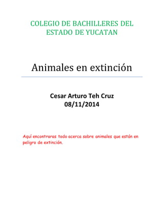 COLEGIO DE BACHILLERES DEL 
ESTADO DE YUCATAN 
Animales en extinción 
Cesar Arturo Teh Cruz 
08/11/2014 
Aquí encontraras todo acerca sobre animales que están en 
peligro de extinción. 
 