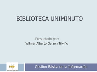 BIBLIOTECA UNIMINUTO
Wilmar Alberto Garzón Triviño
Gestión Básica de la Información
Presentado por:
 