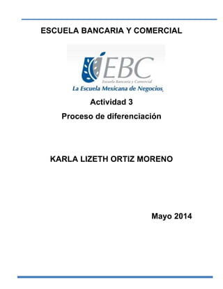 ESCUELA BANCARIA Y COMERCIAL
Actividad 3
Proceso de diferenciación
KARLA LIZETH ORTIZ MORENO
Mayo 2014
 