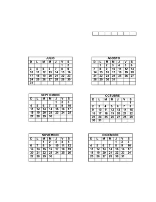 JULIO
D L M M J V S
1 2
3 4 5 6 7 8 9
10 11 12 13 14 15 16
17 18 19 20 21 22 23
24 25 26 27 28 29 30
31
AGOSTO
D L M M J V S
1 2 3 4 5 6
7 8 9 10 11 12 13
14 15 16 17 18 19 20
21 22 23 24 25 26 27
28 29 30 31
SEPTIEMBRE
D L M M J V S
1 2 3
4 5 6 7 8 9 10
11 12 13 14 15 16 17
18 19 20 21 23 24 25
27 28 29 30
OCTUBRE
D L M M J V S
1
2 3 4 5 6 7 8
9 10 11 12 13 14 15
16 17 18 19 20 21 22
23 24 25 26 27 28 29
30 31
NOVIEMBRE
D L M M J V S
1 2 3 4 5
6 7 8 9 10 11 12
13 14 15 16 17 18 19
20 21 22 23 24 25 26
27 28 29 30
DICIEMBRE
D L M M J V S
1 2 3
4 5 6 7 8 9 10
11 12 13 14 15 16 17
18 19 20 21 22 23 24
25 26 27 28 30 31
 