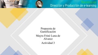Propuesta de
Gamificación
Mayra Friné Luna de
Alvarez
Actividad 3
 