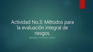 Actividad No.3: Métodos para
la evaluación integral de
riesgos.
RICARDO CIFUENTES GOMEZ
 