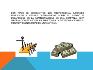  SON TIPOS DE DOCUMENTOS QUE PROPORCIONAN INFORMES
PERIODICOS A FECHAS DETERMINADAS SOBRE EL ESTADO O
DESARROLOS DE LA ADMINISTRACIONE DE UNA COMPANIA, ESTA
INFORMACION ES NECESARIA PARA TOMAR LA DECISIONES SOBRE EL
FUTURO Y CO0NTINUIDAD DE UNA EMPRESA