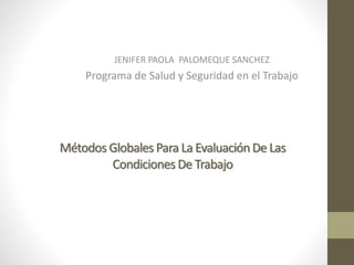 Métodos GlobalesPara La EvaluaciónDe Las
Condiciones De Trabajo
JENIFER PAOLA PALOMEQUE SANCHEZ
Programa de Salud y Seguridad en el Trabajo
 