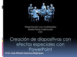 Presentación con multimedios
Sheila Flores Valenzuela
2-01

Creación de diapositivas con
efectos especiales con
PowerPoint
Prof. José Alfredo Espinoza Bojórquez

 
