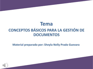 Tema
CONCEPTOS BÁSICOS PARA LA GESTIÓN DE
DOCUMENTOS
Material preparado por: Sheyla Nelly Prado Guevara
 
