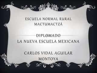 ESCUELA NORMAL RURAL
MACTUMACTZÁ
DIPLOMADO
LA NUEVA ESCUELA MEXICANA
CARLOS VIDAL AGUILAR
MONTOYA
 