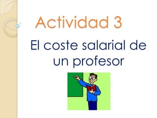 Actividad 3
El coste salarial de
un profesor
 