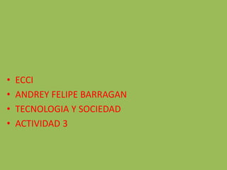 • ECCI
• ANDREY FELIPE BARRAGAN
• TECNOLOGIA Y SOCIEDAD
• ACTIVIDAD 3
 