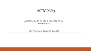 ACTIVIDAD3
ASESORIA PARA EL USO DE LAS TIC EN LA
FORMACION
ORLY TATIANA ROMERO SUAREZ
 
