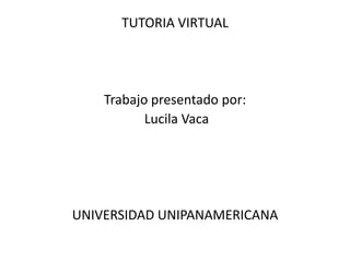 TUTORIA VIRTUAL Trabajo presentado por:  Lucila Vaca UNIVERSIDAD UNIPANAMERICANA 