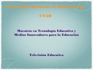 Universidad Autónoma de Bucaramanga

                 UNAB


    Maestría en Tecnología Educativa y
   Medios Innovadores para la Educación




           Televisión Educativa
 