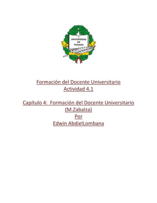Formación del Docente Universitario
                Actividad 4.1

Capítulo 4: Formación del Docente Universitario
                 (M.Zabalza)
                     Por
             Edwin AbdielLombana
 
