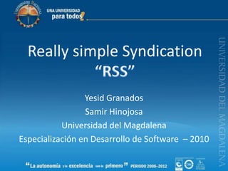 Really simple Syndication “RSS” Yesid Granados Samir Hinojosa Universidad del Magdalena Especialización en Desarrollo de Software  – 2010 