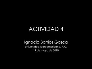 ACTIVIDAD 4 Ignacio Barrios Gasca Universidad Iberoamericana, A.C. 19 de mayo de 2010 
