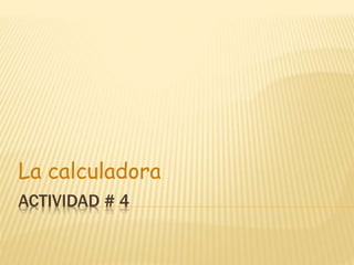ACTIVIDAD # 4
La calculadora
 