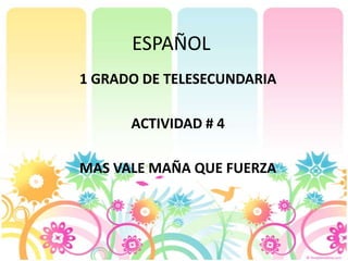 ESPAÑOL 1 GRADO DE TELESECUNDARIA ACTIVIDAD # 4 MAS VALE MAÑA QUE FUERZA 
