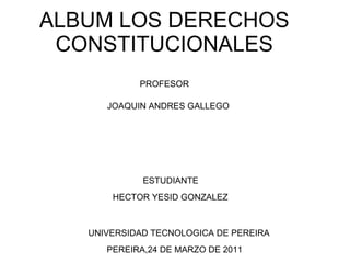 ALBUM LOS DERECHOS CONSTITUCIONALES PROFESOR JOAQUIN ANDRES GALLEGO PEREIRA,24 DE MARZO DE 2011  HECTOR YESID GONZALEZ UNIVERSIDAD TECNOLOGICA DE PEREIRA ESTUDIANTE 