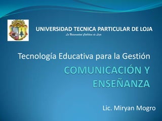 UNIVERSIDAD TECNICA PARTICULAR DE LOJA
             La Universidad Católica de Loja




Tecnología Educativa para la Gestión




                                               Lic. Miryan Mogro
 