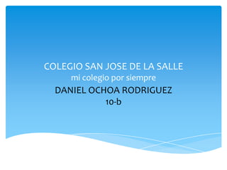 COLEGIO SAN JOSE DE LA SALLE
     mi colegio por siempre
  DANIEL OCHOA RODRIGUEZ
            10-b
 