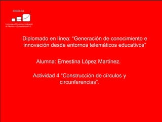 Diplomado en línea: “Generación de conocimiento e
innovación desde entornos telemáticos educativos”


     Alumna: Ernestina López Martínez.

    Actividad 4 “Construcción de círculos y
               circunferencias”.
 