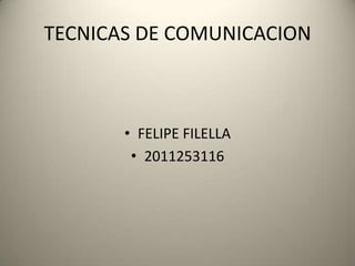 TECNICAS DE COMUNICACION



       • FELIPE FILELLA
        • 2011253116
 