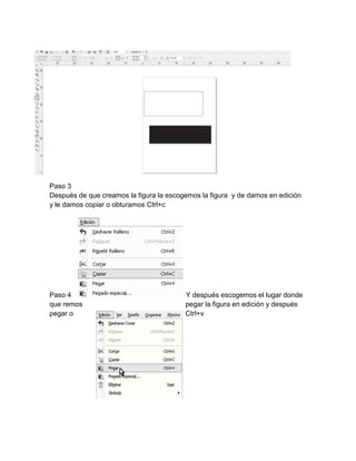 Paso 3
Después de que creamos la figura la escogemos la figura y de damos en edición
y le damos copiar o obturamos Ctrl+c




Paso 4                                   Y después escogemos el lugar donde
que remos                                pegar la figura en edición y después
pegar o                                  Ctrl+v
 