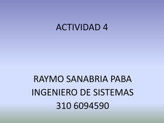 ACTIVIDAD 4




 RAYMO SANABRIA PABA
INGENIERO DE SISTEMAS
     310 6094590
 