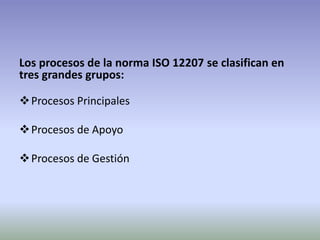 Los procesos de la norma ISO 12207 se clasifican en
tres grandes grupos:

 Procesos Principales

 Procesos de Apoyo

 Procesos de Gestión
 
