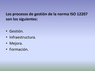 Los procesos de gestión de la norma ISO 12207
son los siguientes:

•   Gestión.
•   Infraestructura.
•   Mejora.
•   Formación.
 