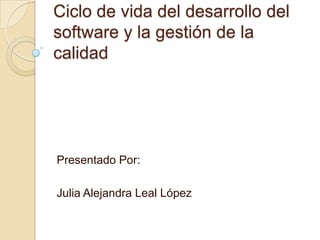 Ciclo de vida del desarrollo del
software y la gestión de la
calidad




Presentado Por:

Julia Alejandra Leal López
 