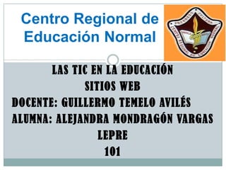 Centro Regional de
 Educación Normal

       LAS TIC EN LA EDUCACIÓN
              SITIOS WEB
DOCENTE: GUILLERMO TEMELO AVILÉS
ALUMNA: ALEJANDRA MONDRAGÓN VARGAS
                 LEPRE
                  101
 