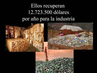 Ellos recuperan
  12.723.500 dólares
por año para la industria
 