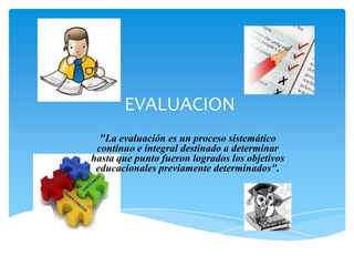 EVALUACION
  "La evaluación es un proceso sistemático
 continuo e integral destinado a determinar
hasta que punto fueron logrados los objetivos
 educacionales previamente determinados".
 