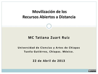 MC Tatiana Zuart Ruiz
Universidad de Ciencias y Artes de Chiapas
Tuxtla Gutiérrez, Chiapas. México.
22 de Abril de 2013
Movilización de los
Recursos Educativos Abiertos
 