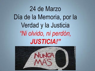 24 de Marzo
Día de la Memoria, por la
Verdad y la Justicia
“Ni olvido, ni perdón,
JUSTICIA!”
 