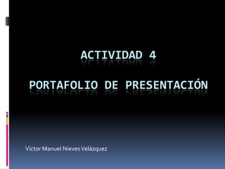 ACTIVIDAD 4
PORTAFOLIO DE PRESENTACIÓN
Víctor Manuel NievesVelázquez
 