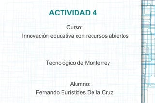 ACTIVIDAD 4
Curso:
Innovación educativa con recursos abiertos
Tecnológico de Monterrey
Alumno:
Fernando Eurístides De la Cruz
 