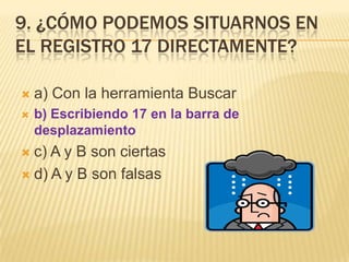 9. ¿CÓMO PODEMOS SITUARNOS EN
EL REGISTRO 17 DIRECTAMENTE?


a) Con la herramienta Buscar



b) Escribiendo 17 en la barra de
desplazamiento

c) A y B son ciertas
 d) A y B son falsas


 