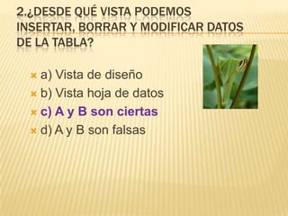 2.¿DESDE QUÉ VISTA PODEMOS
INSERTAR, BORRAR Y MODIFICAR DATOS
DE LA TABLA?
a) Vista de diseño
 b) Vista hoja de datos
 c) A y B son ciertas
 d) A y B son falsas


 