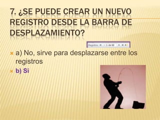 7. ¿SE PUEDE CREAR UN NUEVO
REGISTRO DESDE LA BARRA DE
DESPLAZAMIENTO?


a) No, sirve para desplazarse entre los
registros



b) Si

 